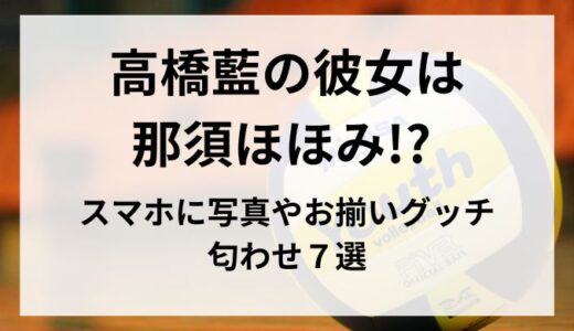 高橋藍の彼女は那須ほほみ!? スマホに写真やお揃いグッチ、匂わせ７選