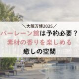 大阪万博 バーレーン館は予約必要？素材の香りを楽しめる癒しの空間