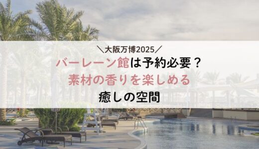 大阪万博 バーレーン館は予約必要？素材の香りを楽しめる癒しの空間